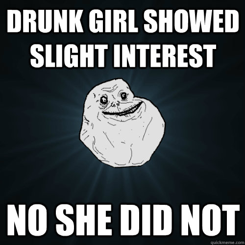 Drunk girl showed slight interest no she did not  Forever Alone