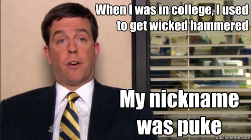 When I was in college, I used to get wicked hammered My nickname was puke  Andy bernard