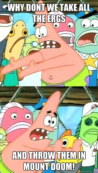 why dont we take all the ergs and throw them in mount doom!  Push it somewhere else Patrick