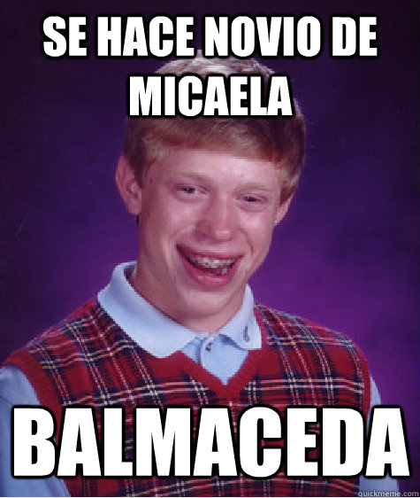 Se hace novio de micaela BALMACEDA - Se hace novio de micaela BALMACEDA  Bad Luck Brian