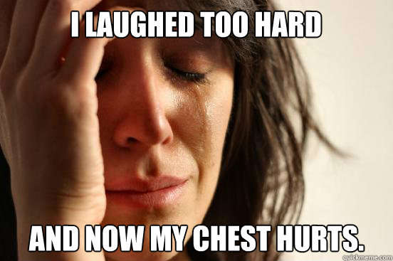 I laughed too hard and now my chest hurts. - I laughed too hard and now my chest hurts.  First World Problems