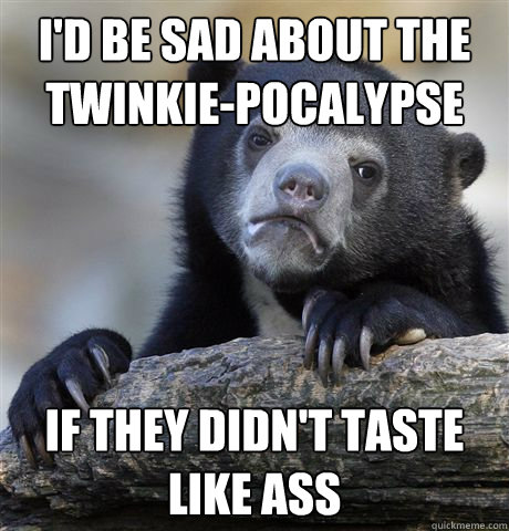 I'd be sad about the Twinkie-pocalypse if they didn't taste like ass  Confession Bear