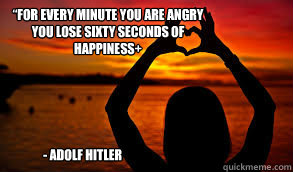  - Adolf Hitler “For every minute you are angry you lose sixty seconds of Happiness+  Hitler