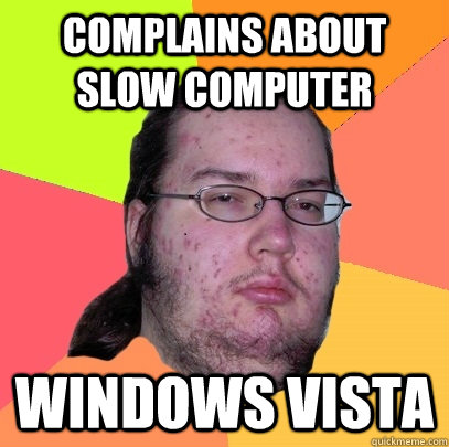 Complains about slow computer Windows Vista   Butthurt Dweller