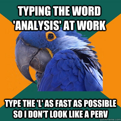 typing the word 'analysis' at work type the 'L' as fast as possible so i don't look like a perv  Paranoid Parrot