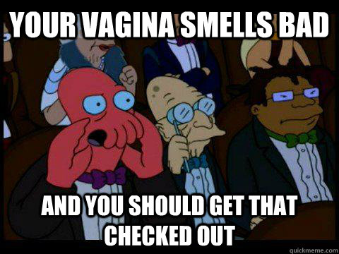 Your vagina smells bad and you should get that checked out  BREAKING BAD ZOIDBERG