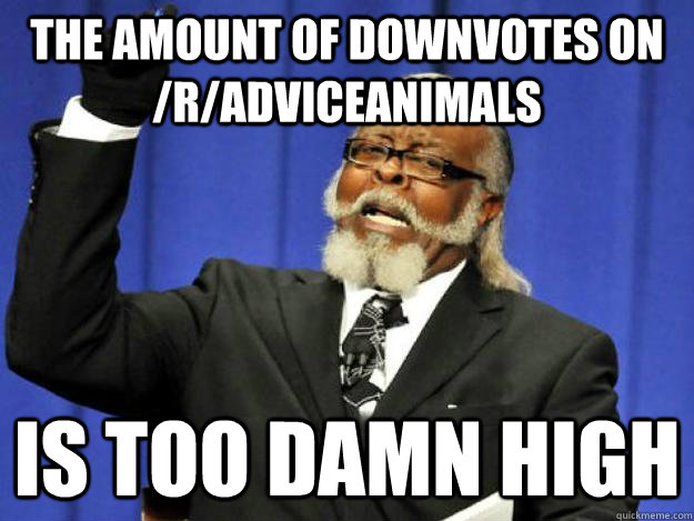 the amount of downvotes on /r/adviceanimals  is too damn high  Toodamnhigh