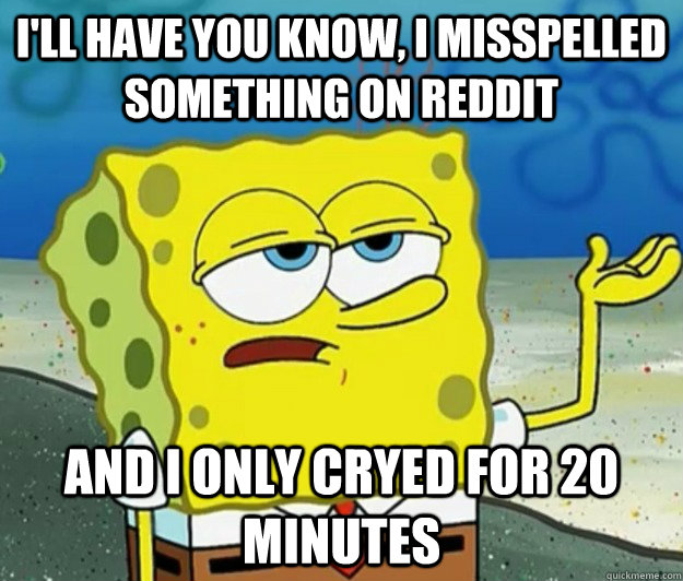 I'll have you know, I misspelled something on reddit  and i only cryed for 20 minutes  Tough Spongebob