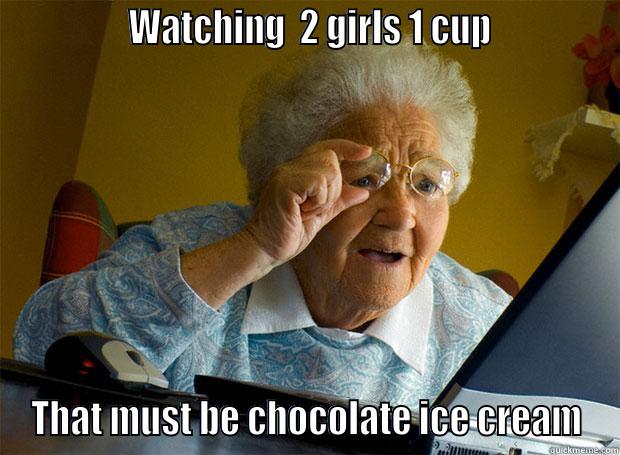 wtf did i just watch -               WATCHING  2 GIRLS 1 CUP              THAT MUST BE CHOCOLATE ICE CREAM Grandma finds the Internet