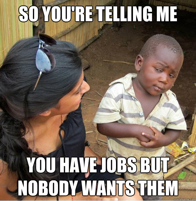So you're telling me You have jobs but nobody wants them  Skeptical Third World Kid