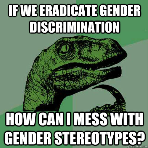 If we eradicate gender discrimination How can I mess with gender stereotypes? - If we eradicate gender discrimination How can I mess with gender stereotypes?  Philosoraptor