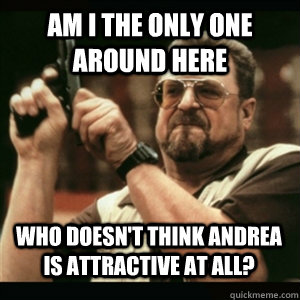 Am i the only one around here Who doesn't think Andrea is attractive at all? - Am i the only one around here Who doesn't think Andrea is attractive at all?  Misc
