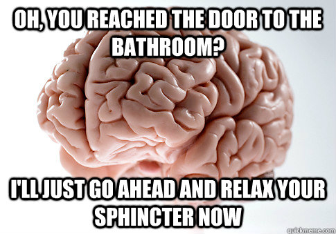 Oh, you reached the door to the bathroom? I'll just go ahead and relax your sphincter now  Scumbag Brain