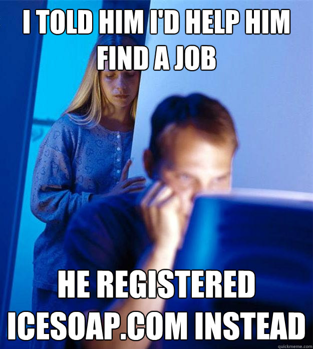 I told him I'd help him find a job He registered icesoap.com instead   Redditors Wife