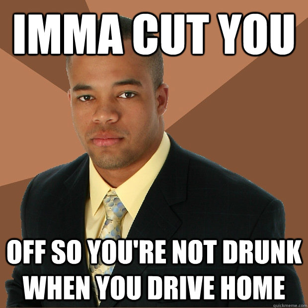 imma cut you off so you're not drunk when you drive home  Successful Black Man