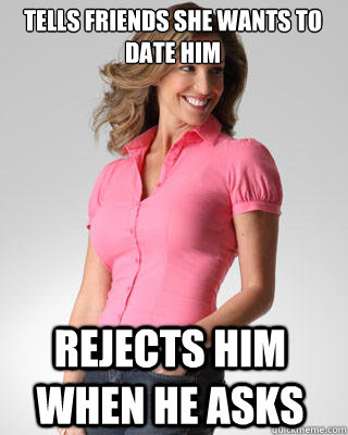 Tells friends she wants to date him Rejects him when he asks  Oblivious Suburban Mom
