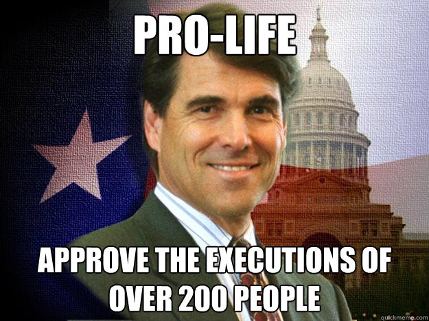 Pro-life Approve the executions of over 200 people  Rick perry