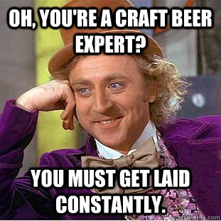 Oh, you're a craft beer expert? You must get laid constantly.  Creepy Wonka