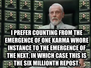  I prefer counting from the emergence of one karma whore instance to the emergence of the next, in which case this is the six millionth repost. -  I prefer counting from the emergence of one karma whore instance to the emergence of the next, in which case this is the six millionth repost.  The Architect