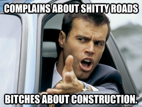 Complains about shitty roads Bitches about construction.  Asshole driver