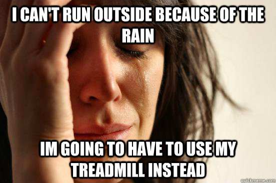 I can't run outside because of the rain Im going to have to use my treadmill instead  First World Problems
