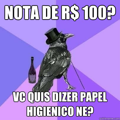 NOTA DE R$ 100? Vc quis dizer papel higienico ne?  Rich Raven