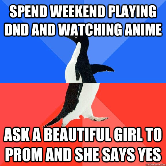 Spend weekend playing DND and watching Anime ask a beautiful girl to prom and she says yes  Socially Awkward Awesome Penguin