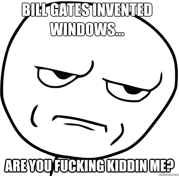 Are you fucking kiddin me? Bill gates invented windows...  Are you fucking kidding me