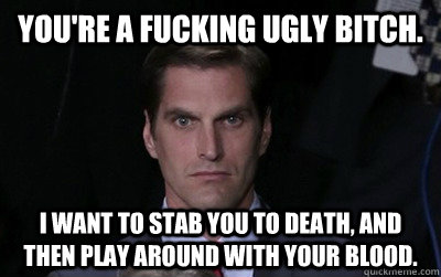 You're a fucking ugly bitch.  I want to stab you to death, and then play around with your blood.   Menacing Josh Romney