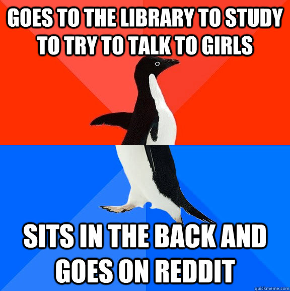 Goes to the library to study to try to talk to girls sits in the back and goes on reddit  Socially Awesome Awkward Penguin