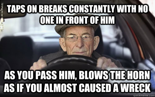 Taps on breaks constantly with no one in front of him As you pass him, blows the horn as if you almost caused a wreck - Taps on breaks constantly with no one in front of him As you pass him, blows the horn as if you almost caused a wreck  Elderly Driver