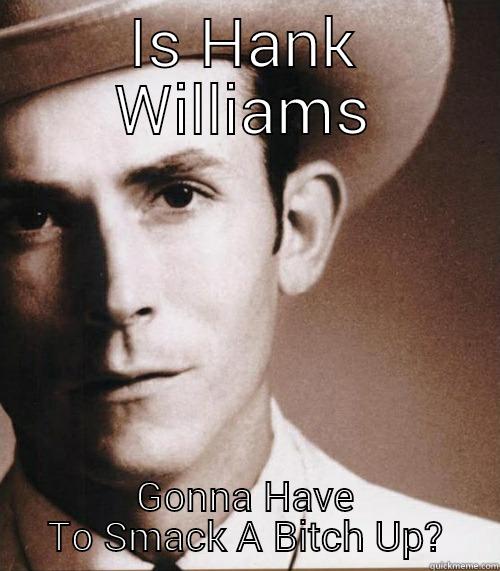 Smack A Bitch Up - IS HANK WILLIAMS GONNA HAVE TO SMACK A BITCH UP? Misc