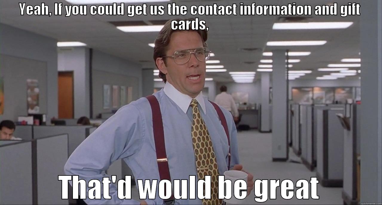YEAH, IF YOU COULD GET US THE CONTACT INFORMATION AND GIFT CARDS, THAT'D WOULD BE GREAT Misc