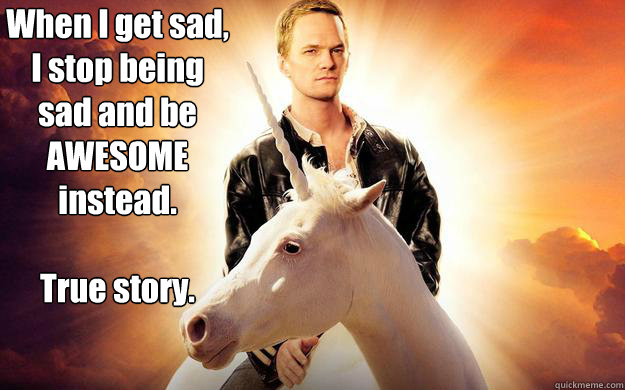 When I get sad, I stop being sad and be AWESOME instead. 

True story.  NPH unicorn