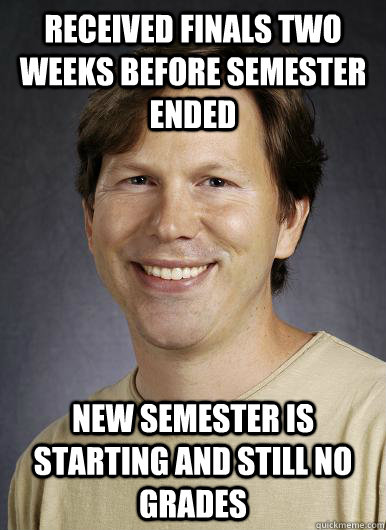 Received finals two weeks before semester ended New semester is starting and still no grades - Received finals two weeks before semester ended New semester is starting and still no grades  Lazy College Professor