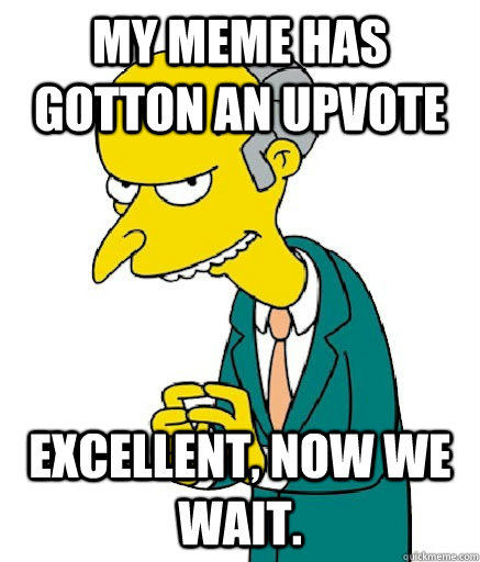 My meme has gotton an upvote Excellent, now we wait.  