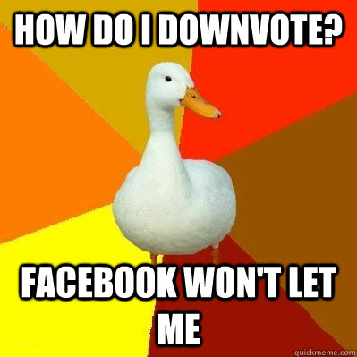 how do i downvote? facebook won't let me  Tech Impaired Duck