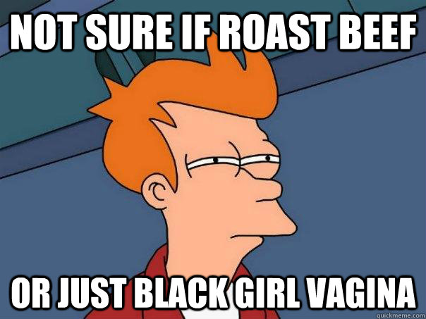 Not sure if Roast Beef Or just black girl vagina - Not sure if Roast Beef Or just black girl vagina  Futurama Fry