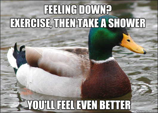 Feeling down?
Exercise, then take a shower 
You'll feel even better  Actual Advice Mallard