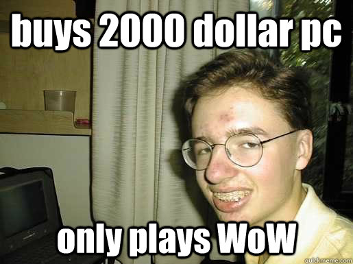 buys 2000 dollar pc only plays WoW  