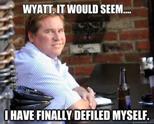 Wyatt, it would seem.... I have finally defiled myself. - Wyatt, it would seem.... I have finally defiled myself.  Val Kilmer