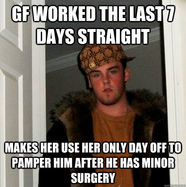 GF worked the last 7 days straight Makes her use her only day off to pamper him after he has minor surgery - GF worked the last 7 days straight Makes her use her only day off to pamper him after he has minor surgery  Scumbag Steve