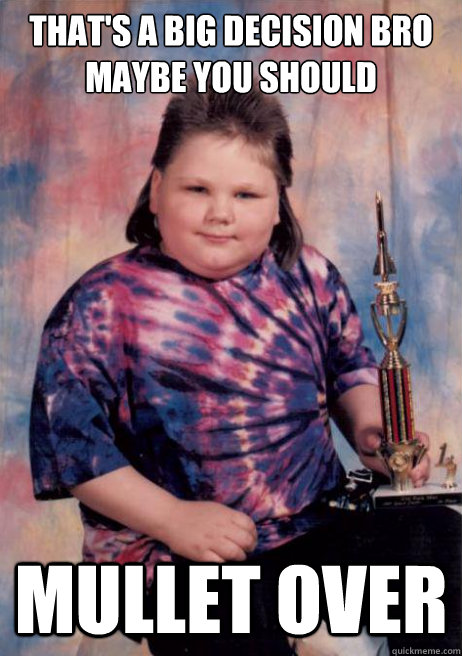That's a big decision bro maybe you should Mullet Over - That's a big decision bro maybe you should Mullet Over  1st place mullet