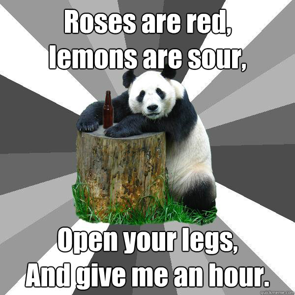 Roses are red,
lemons are sour, Open your legs,
And give me an hour.  Pickup-Line Panda