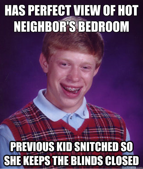 Has perfect view of hot neighbor's bedroom previous kid snitched so she keeps the blinds closed  Bad Luck Brian
