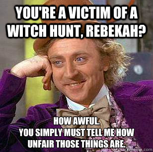 You're a victim of a witch hunt, Rebekah? How awful.
You simply must tell me how unfair those things are.  Condescending Wonka