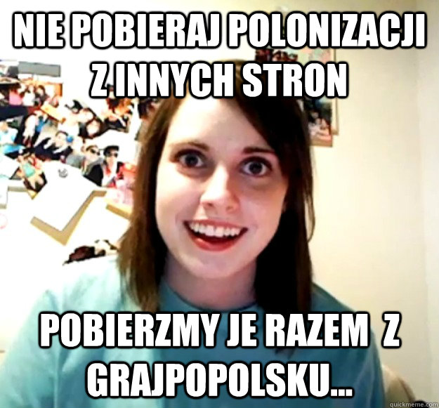 Nie pobieraj polonizacji z innych stron Pobierzmy je razem  z Grajpopolsku...   Overly Attached Girlfriend