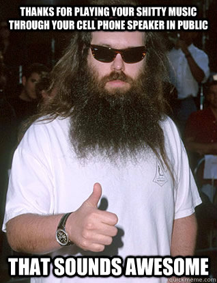 thanks for playing your shitty music through your cell phone speaker in public that sounds awesome  Rick Rubin Says