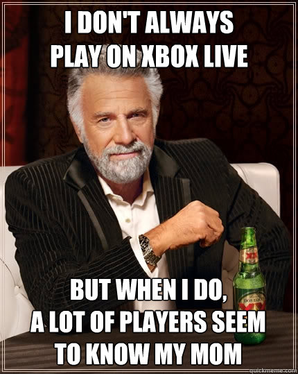 I don't always 
play on xbox live but when I do, 
a lot of players seem 
to know my mom  The Most Interesting Man In The World