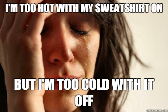 I'm too hot with my sweatshirt on But I'm too cold with It off  First World Problems